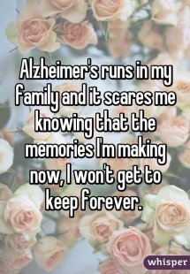 Alzheimer's runs in my family and it scares me knowing that the memories I'm making now, I won't get to keep forever.